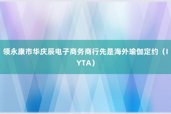 领永康市华庆辰电子商务商行先是海外瑜伽定约(IYTA)