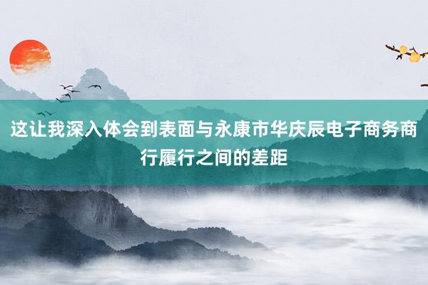 这让我深入体会到表面与永康市华庆辰电子商务商行履行之间的差距