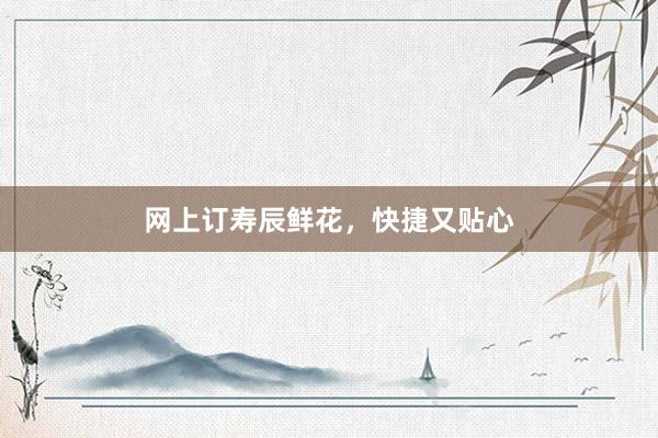 网上订寿辰鲜花，快捷又贴心