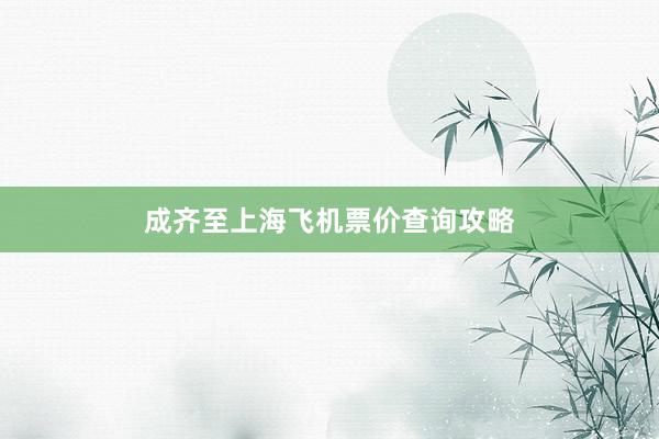 成齐至上海飞机票价查询攻略