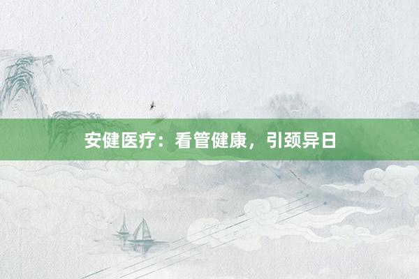 安健医疗:看管健康,引颈异日