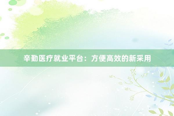辛勤医疗就业平台：方便高效的新采用
