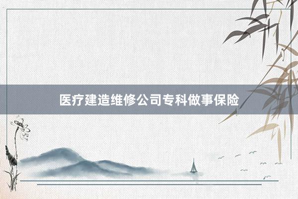 医疗建造维修公司专科做事保险