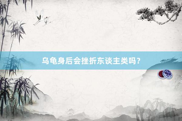 乌龟身后会挫折东谈主类吗？
