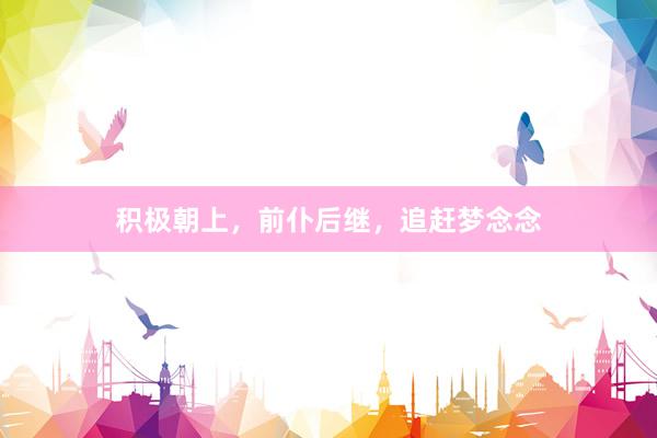 积极朝上,前仆后继,追赶梦念念